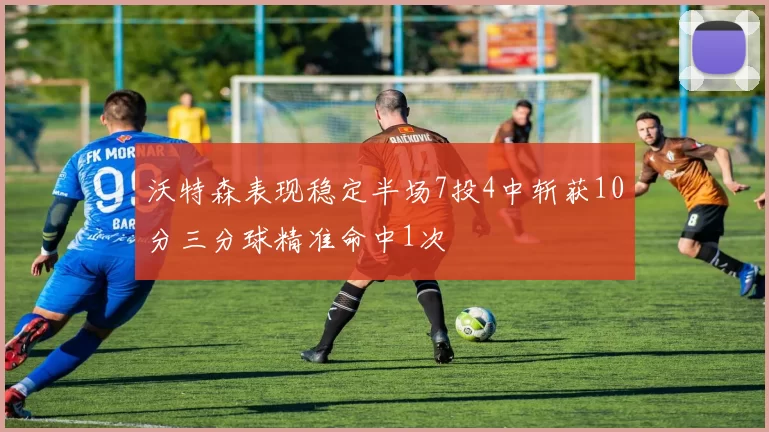 沃特森表现稳定半场7投4中斩获10分三分球精准命中1次