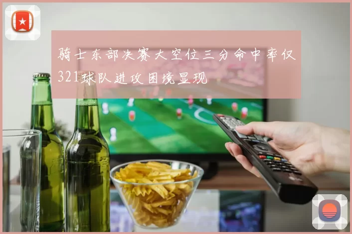 骑士东部决赛大空位三分命中率仅321球队进攻困境显现
