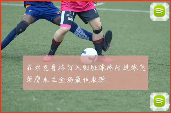 菲尔克鲁格打入制胜球终结进球荒荣膺米兰全场最佳表现