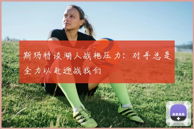 斯玛特谈湖人战袍压力：对手总是全力以赴迎战我们