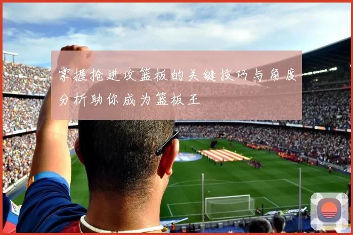 掌握抢进攻篮板的关键技巧与角度分析助你成为篮板王