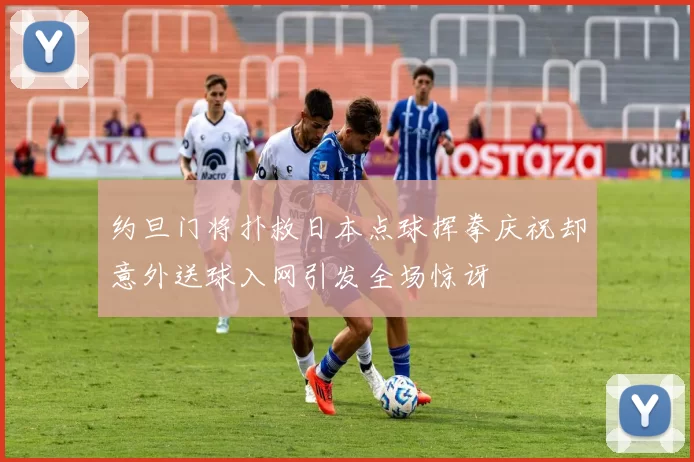 约旦门将扑救日本点球挥拳庆祝却意外送球入网引发全场惊讶
