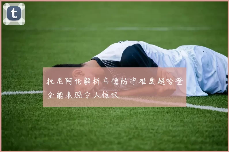 托尼阿伦解析韦德防守难度超哈登全能表现令人惊叹