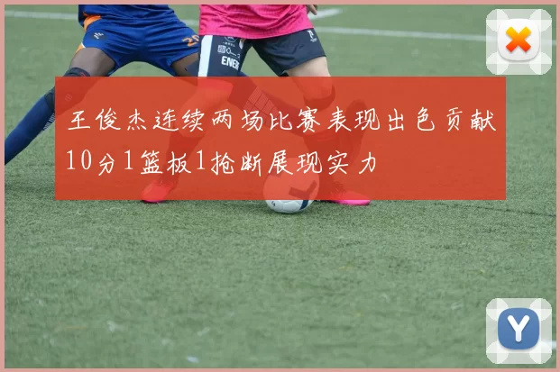 王俊杰连续两场比赛表现出色贡献10分1篮板1抢断展现实力