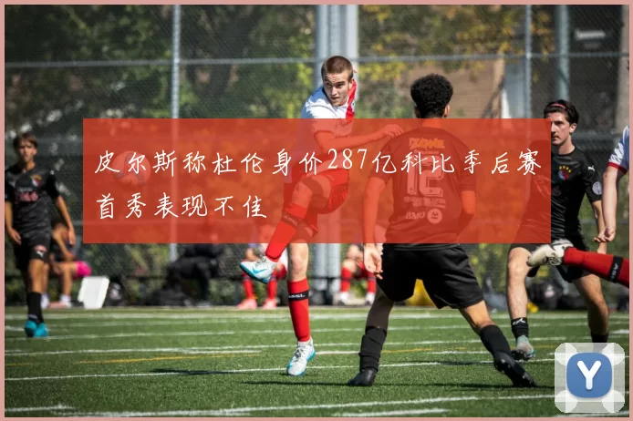 皮尔斯称杜伦身价287亿科比季后赛首秀表现不佳