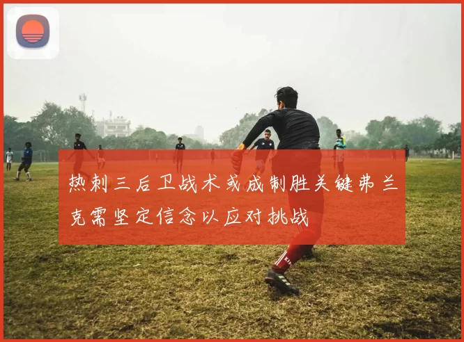 热刺三后卫战术或成制胜关键弗兰克需坚定信念以应对挑战