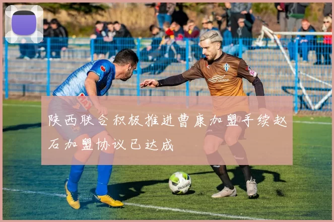 陕西联合积极推进曹康加盟手续赵石加盟协议已达成