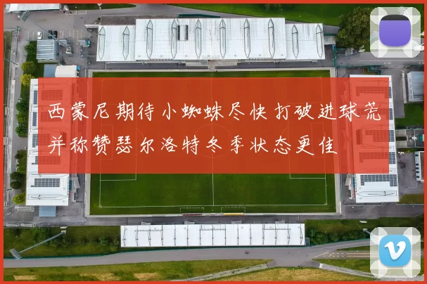 西蒙尼期待小蜘蛛尽快打破进球荒并称赞瑟尔洛特冬季状态更佳