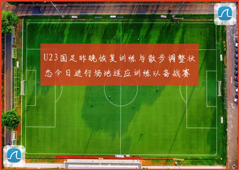 U23国足昨晚恢复训练与散步调整状态今日进行场地适应训练以备战赛事